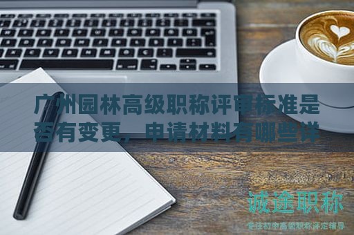 广州园林高级职称评审标准是否有变更，申请材料有哪些详细要求？