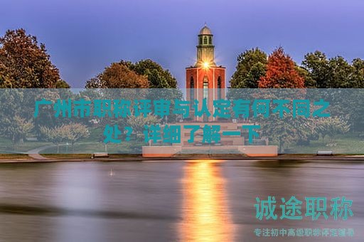 广州市职称评审与认定有何不同之处？详细了解一下
