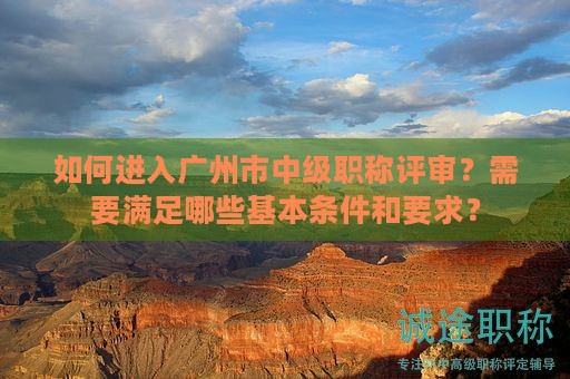 如何进入广州市中级职称评审？需要满足哪些基本条件和要求？