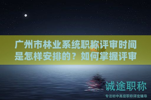 广州市林业系统职称评审时间是怎样安排的？如何掌握评审进度？