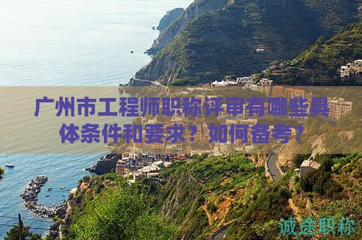 广州市工程师职称评审有哪些具体条件和要求？如何备考？
