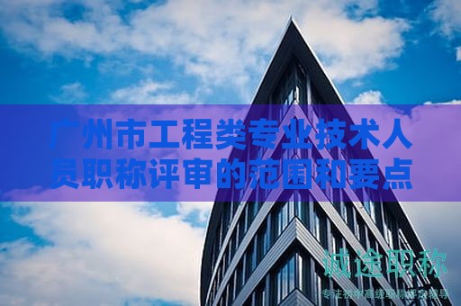 广州市工程类专业技术人员职称评审的范围和要点是什么？