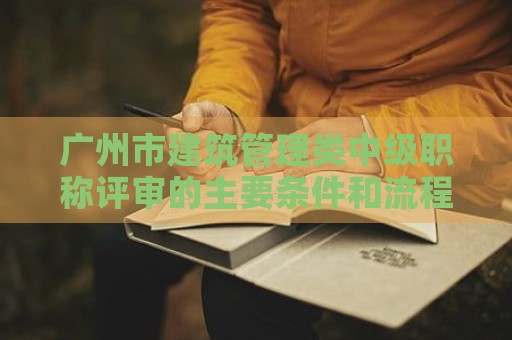 广州市建筑管理类中级职称评审的主要条件和流程是什么？