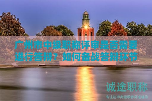 广州市中级职称评审是否需要进行答辩？如何备战答辩环节？