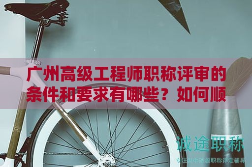 广州高级工程师职称评审的条件和要求有哪些？如何顺利通过评审？