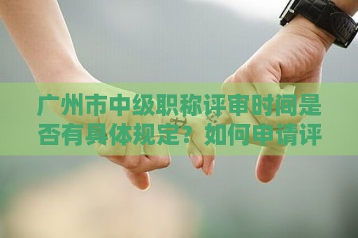 广州市中级职称评审时间是否有具体规定？如何申请评审？