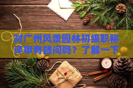 对广州风景园林初级职称评审有疑问吗？了解一下流程和要求