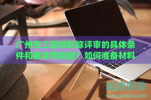 广州市工程师职称评审的具体条件和要求有哪些？如何准备材料？