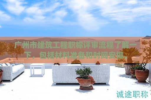 广州市建筑工程职称评审流程了解一下，包括材料准备和时间安排。