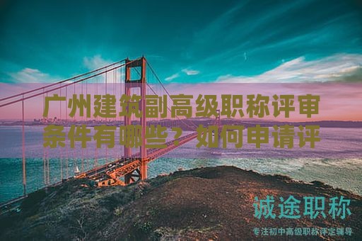 广州建筑副高级职称评审条件有哪些？如何申请评审？