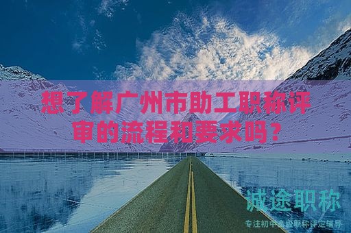 想了解广州市助工职称评审的流程和要求吗？