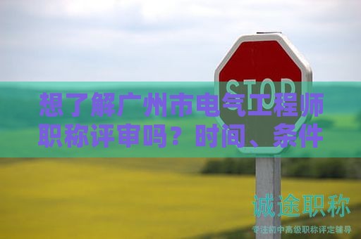 想了解广州市电气工程师职称评审吗？时间、条件、材料都有哪些？