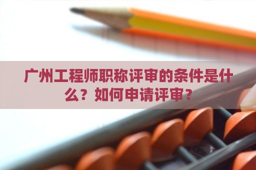 广州工程师职称评审的条件是什么？如何申请评审？