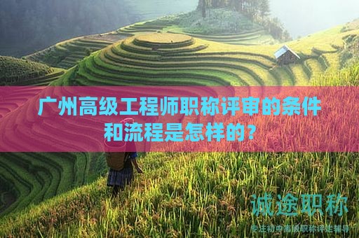 广州高级工程师职称评审的条件和流程是怎样的？