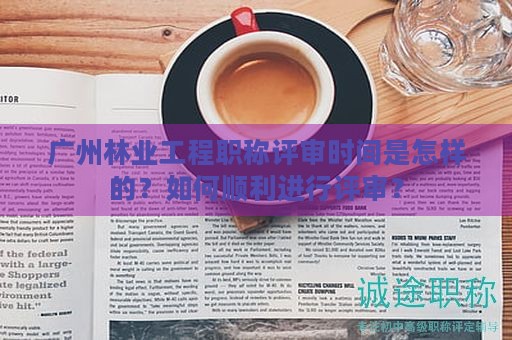 广州林业工程职称评审时间是怎样的？如何顺利进行评审？