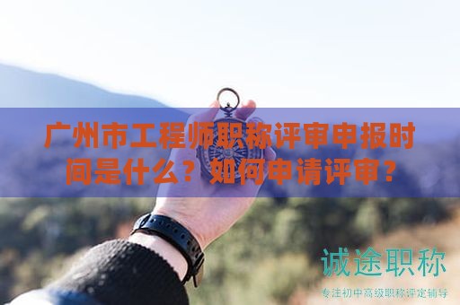 广州市工程师职称评审申报时间是什么？如何申请评审？