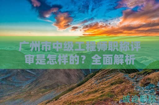 广州市中级工程师职称评审是怎样的？全面解析