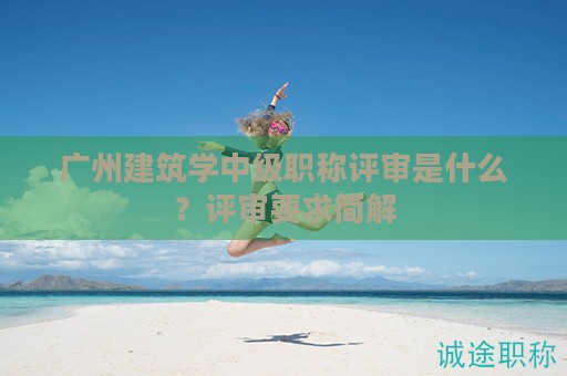 广州建筑学中级职称评审是什么？评审要求简解