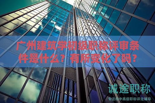 广州建筑学初级职称评审条件是什么？有所变化了吗？