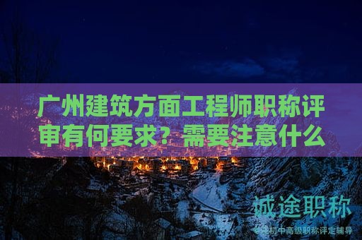 广州建筑方面工程师职称评审有何要求？需要注意什么？