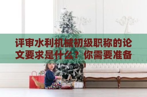 评审水利机械初级职称的论文要求是什么？你需要准备多少篇？
