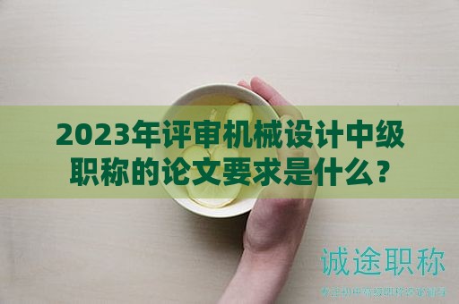 2024年评审机械设计中级职称的论文要求是什么？