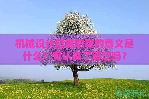 机械设计初级职称的意义是什么？有认真了解过吗？