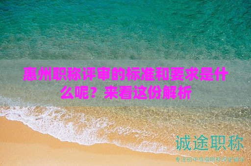 惠州职称评审的标准和要求是什么呢？来看这份解析
