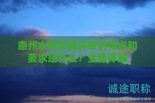 惠州水利职称评审的特点和要求是什么？全面详解