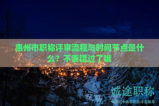 惠州市职称评审流程与时间节点是什么？不要错过了哦