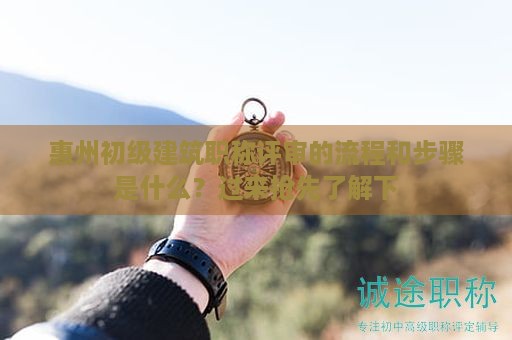 惠州初级建筑职称评审的流程和步骤是什么？过来抢先了解下