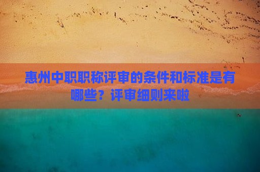 惠州中职职称评审的条件和标准是有哪些？评审细则来啦