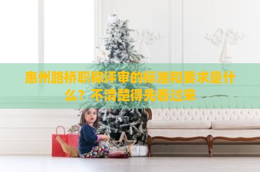 惠州路桥职称评审的标准和要求是什么？不清楚得先看过来
