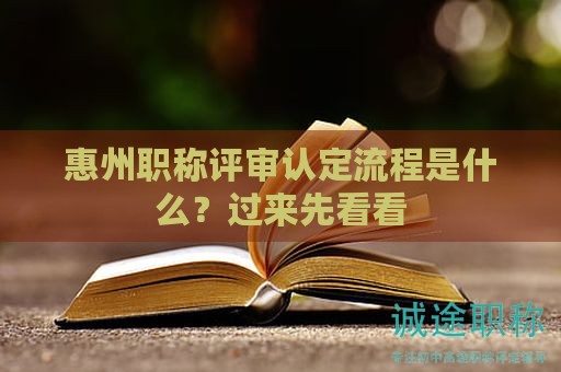 惠州职称评审认定流程是什么？过来先看看