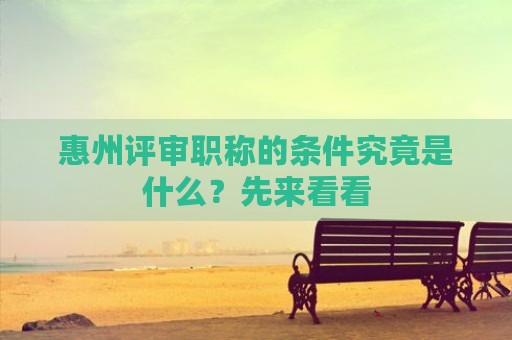 惠州评审职称的条件究竟是什么？先来看看