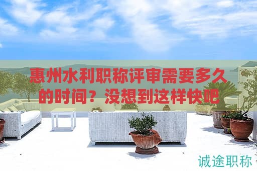 惠州水利职称评审需要多久的时间？没想到这样快吧