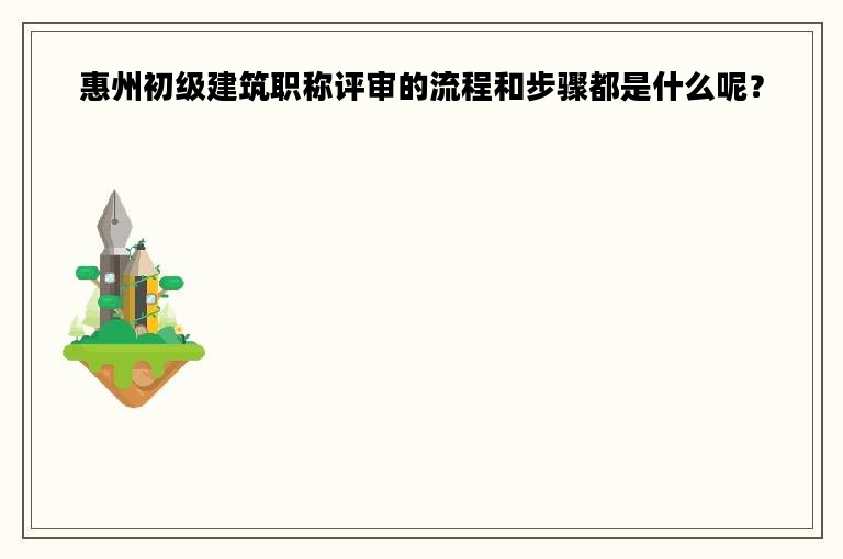 惠州初级建筑职称评审的流程和步骤都是什么呢？