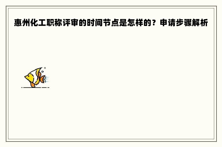 惠州化工职称评审的时间节点是怎样的？申请步骤解析