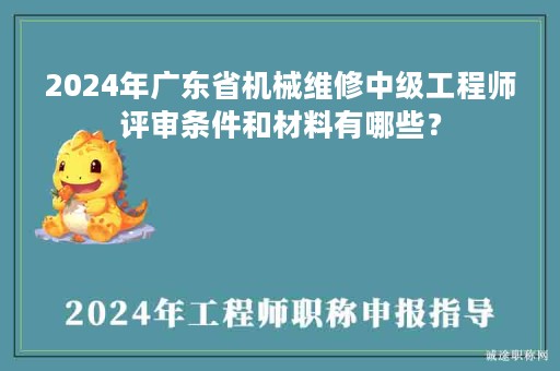 2024年广东省机械维修中级工程师评审条件和材料有哪些？