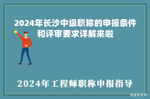 2024年长沙中级职称的申报条件和评审要求详解来啦