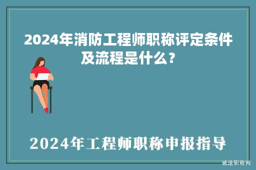 2024年消防工程师职称评定条件及流程是什么？