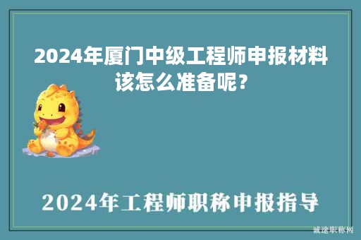 2024年厦门中级工程师申报材料该怎么准备呢？