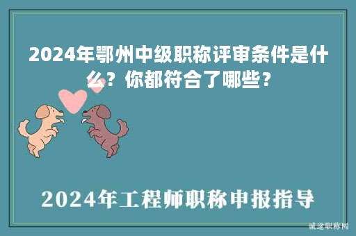 2024年鄂州中级职称评审条件是什么？你都符合了哪些？