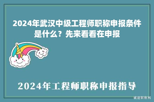 2024年武汉中级工程师职称申报条件是什么？先来看看在申报