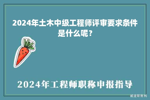 2024年土木中级工程师评审要求条件是什么呢？