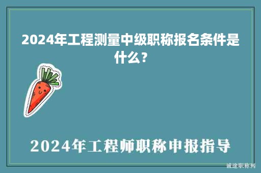 2024年工程测量中级职称报名条件是什么？