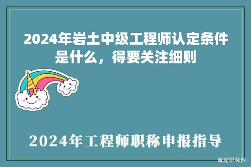 2024年岩土中级工程师认定条件是什么，得要关注细则