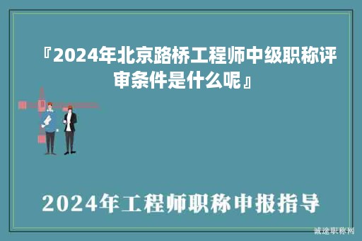 『2024年北京路桥工程师中级职称评审条件是什么呢』
