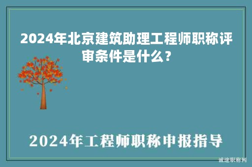 2024年北京建筑助理工程师职称评审条件是什么？