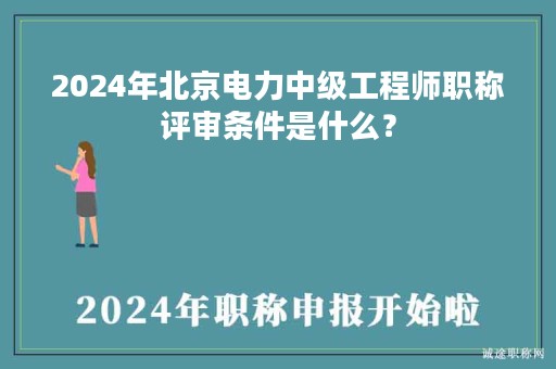 2024年北京电力中级工程师职称评审条件是什么？